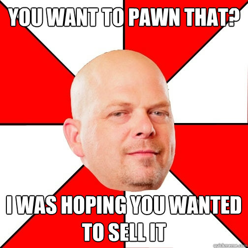 you want to pawn that? I was hoping you wanted to sell it  Pawn Star