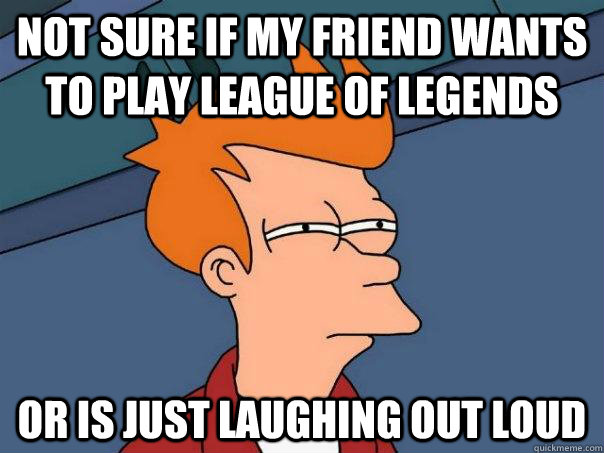 not sure if my friend wants to play league of legends or is just laughing out loud  Futurama Fry