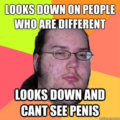 looks down on people who are different looks down and cant see penis - looks down on people who are different looks down and cant see penis  Butthurt Dweller