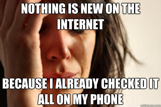 Nothing is new on the internet Because i already checked it all on my phone  First World Problems