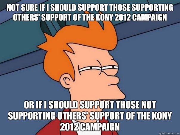 Not sure if I should support those supporting others' support of the Kony 2012 campaign Or if I should support those not supporting others' support of the Kony 2012 campaign - Not sure if I should support those supporting others' support of the Kony 2012 campaign Or if I should support those not supporting others' support of the Kony 2012 campaign  Futurama Fry