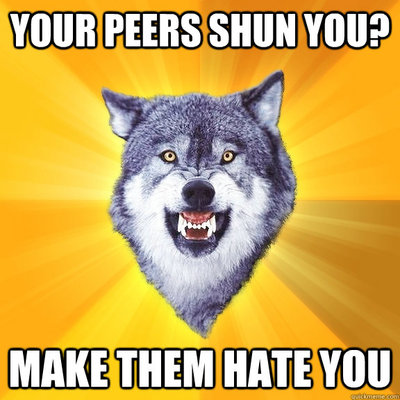 your peers shun you? make them hate you - your peers shun you? make them hate you  Courage Wolf