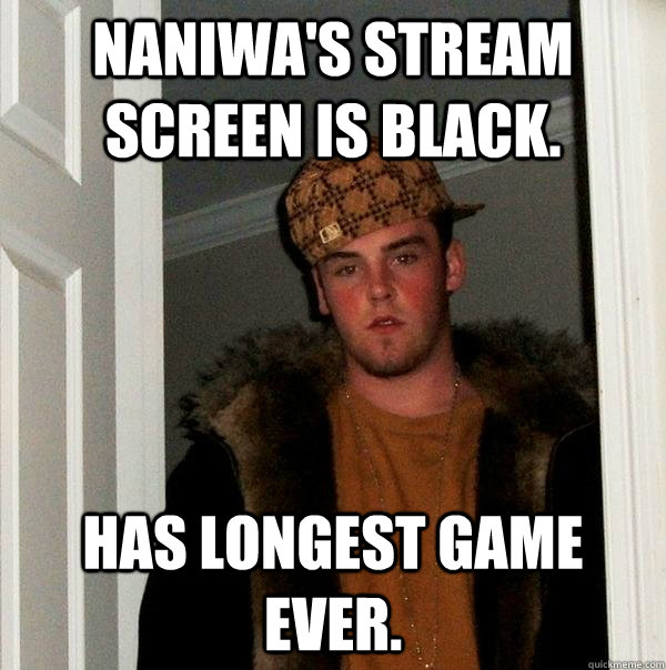 Naniwa's stream screen is black. Has longest game ever.  Scumbag Steve