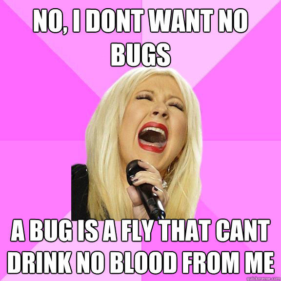 no, i dont want no bugs a bug is a fly that cant drink no blood from me  