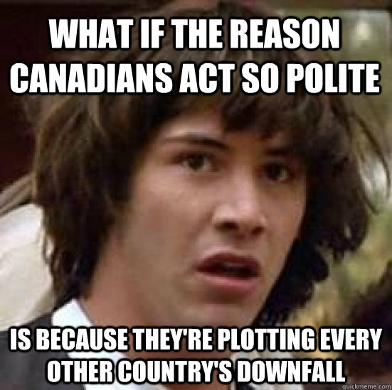 what if the reason canadians act so polite is because they're plotting every other country's downfall - what if the reason canadians act so polite is because they're plotting every other country's downfall  conspiracy keanu