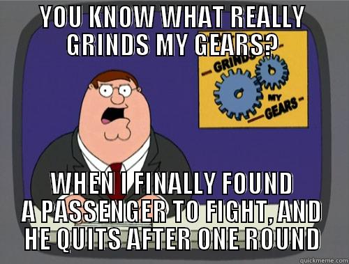 YOU KNOW WHAT REALLY GRINDS MY GEARS? WHEN I FINALLY FOUND A PASSENGER TO FIGHT, AND HE QUITS AFTER ONE ROUND Grinds my gears