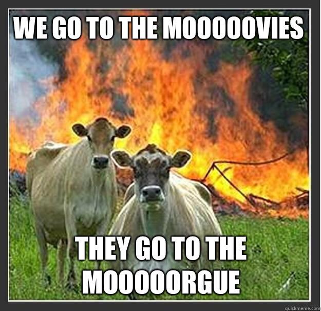 We go to the mooooovies They go to the mooooorgue  Evil cows