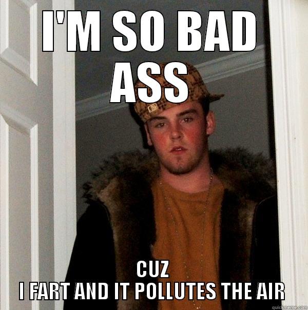 I'M SO BAD ASS CUZ I FART AND IT POLLUTES THE AIR Scumbag Steve