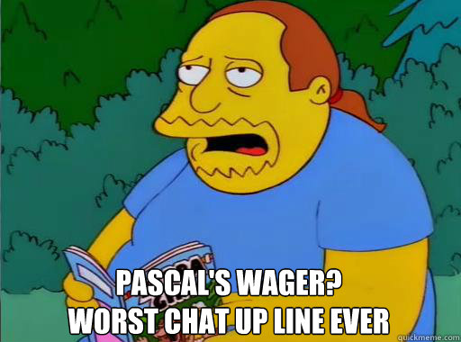 Pascal's wager?
Worst chat up line ever - Pascal's wager?
Worst chat up line ever  Comic Book Guy