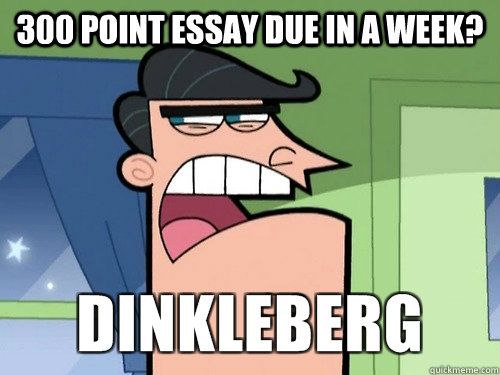 300 Point essay due in a week? - 300 Point essay due in a week?  Damnit Dinkleberg