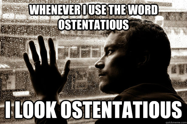 Whenever I use the word ostentatious I look ostentatious - Whenever I use the word ostentatious I look ostentatious  Over-Educated Problems