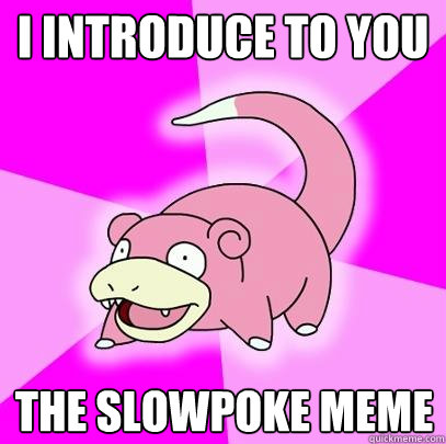 I introduce to you the slowpoke meme  Slowpoke