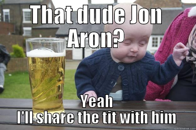 THAT DUDE JON ARON? YEAH I'LL SHARE THE TIT WITH HIM drunk baby