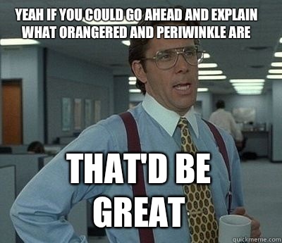 Yeah if you could go ahead and explain what orangered and periwinkle are That'd be great - Yeah if you could go ahead and explain what orangered and periwinkle are That'd be great  Bill Lumbergh