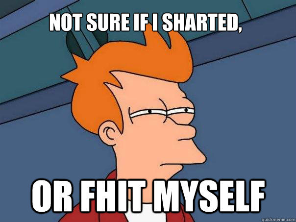 Not sure if I sharted, Or fhit myself  Futurama Fry