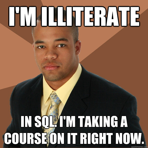 I'm illiterate in sql. i'm taking a course on it right now. - I'm illiterate in sql. i'm taking a course on it right now.  Successful Black Man