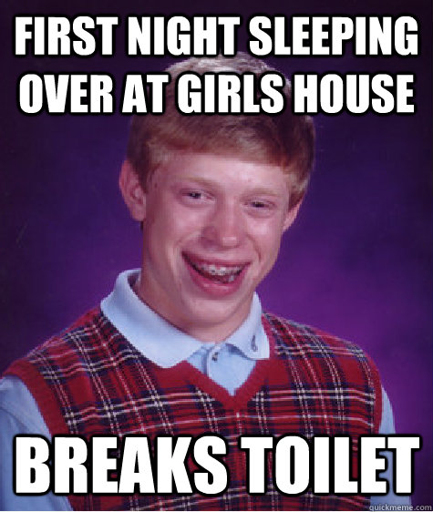 First night sleeping over at Girls house Breaks toilet  Bad Luck Brian