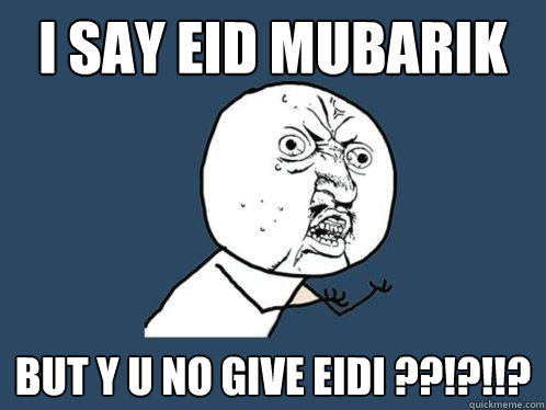 i say eid mubarik but y u no give eidi ??!?!!?  Y U No