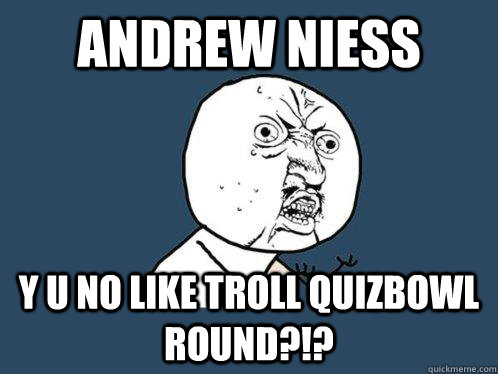 Andrew Niess y u no like troll quizbowl round?!?  Y U No