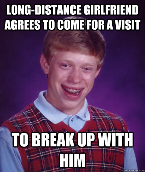 long-distance girlfriend agrees to come for a visit to break up with him  Bad Luck Brian