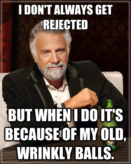 I don't always get rejected But when i do it's because of my old, wrinkly balls.  The Most Interesting Man In The World