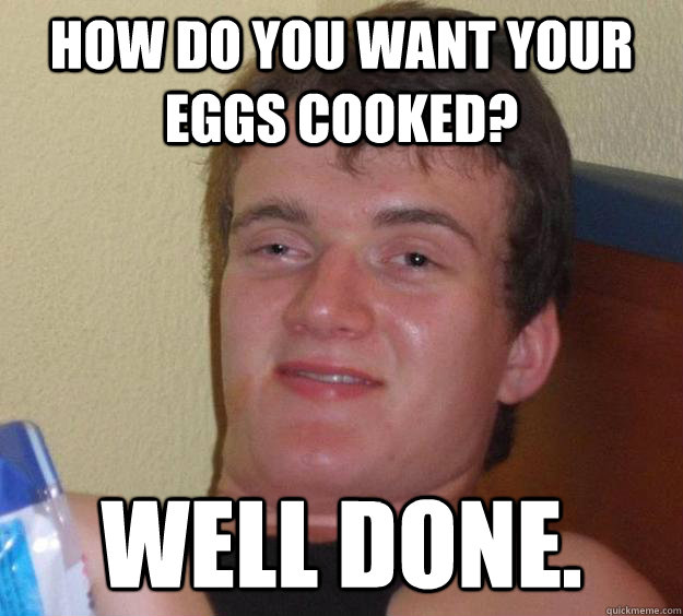 How do you want your eggs cooked? Well done. - How do you want your eggs cooked? Well done.  10 Guy