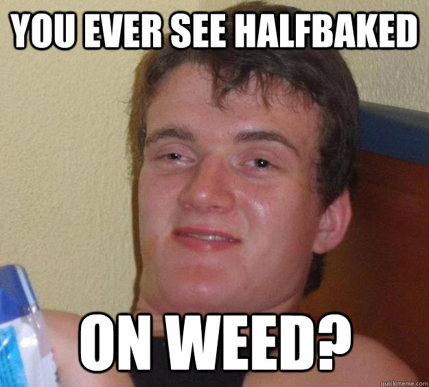 You ever see halfbaked on weed?  10 Guy