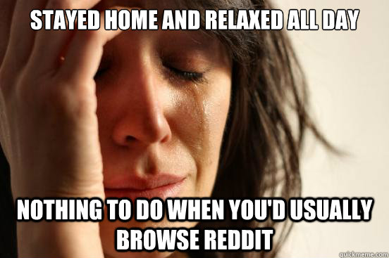 Stayed home and relaxed all day Nothing to do when you'd usually browse Reddit  First World Problems