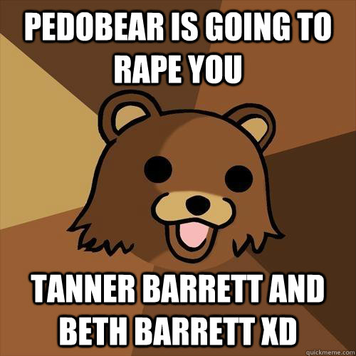 PEDOBEAR IS GOING TO RAPE YOU TANNER BARRETT AND BETH BARRETT xD - PEDOBEAR IS GOING TO RAPE YOU TANNER BARRETT AND BETH BARRETT xD  Pedobear