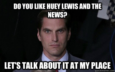 Do you like Huey Lewis and The News? Let's talk about it at my place  Menacing Josh Romney