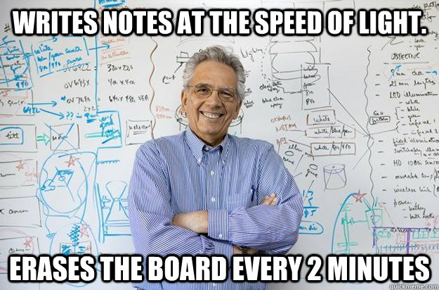 Writes notes at the speed of light. Erases the board every 2 minutes  Engineering Professor