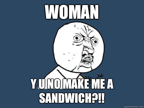 Woman y u no make me a sandwich?!!  Y U No