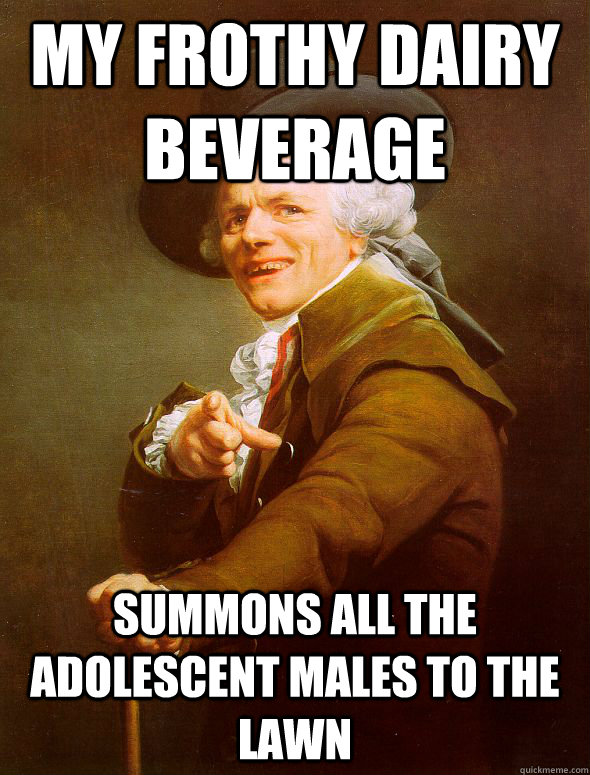 My frothy dairy beverage summons all the adolescent males to the lawn  Joseph Ducreux