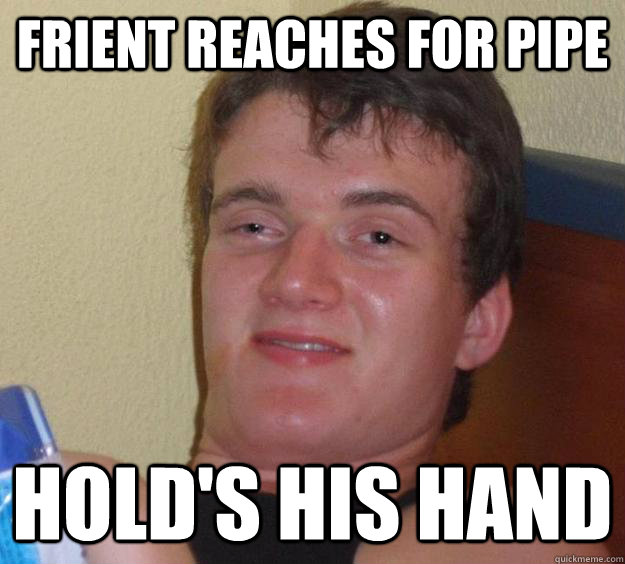 FRIENT REACHES FOR PIPE HOLD'S HIS HAND  10 Guy