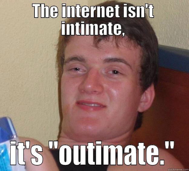 Truth about the internet - THE INTERNET ISN'T INTIMATE, IT'S 