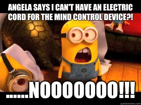 Angela says I can't have an electric cord for the mind control device?! ......Nooooooo!!!  minion