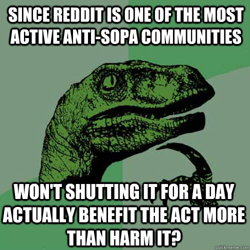 since reddit is one of the most active anti-sopa communities won't shutting it for a day actually benefit the act more than harm it?  Philosoraptor