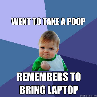 Went to take a poop Remembers to bring laptop   Success Baby