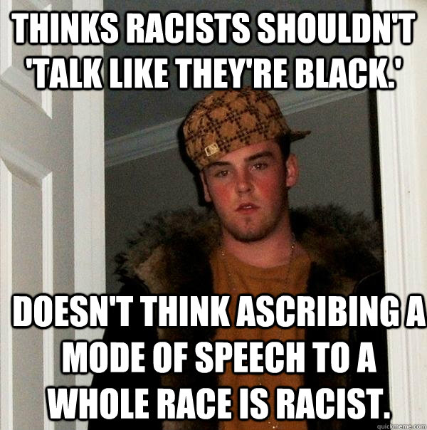 thinks racists shouldn't 'talk like they're black.' doesn't think ascribing a mode of speech to a whole race is racist. - thinks racists shouldn't 'talk like they're black.' doesn't think ascribing a mode of speech to a whole race is racist.  Scumbag Steve