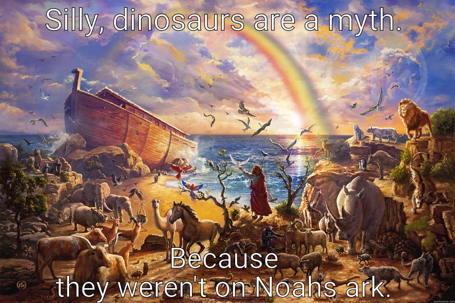 SILLY, DINOSAURS ARE A MYTH. BECAUSE THEY WEREN'T ON NOAHS ARK. Misc