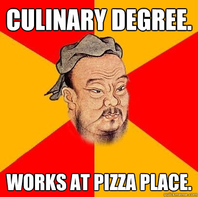 Culinary degree. Works at pizza place.  Confucius says