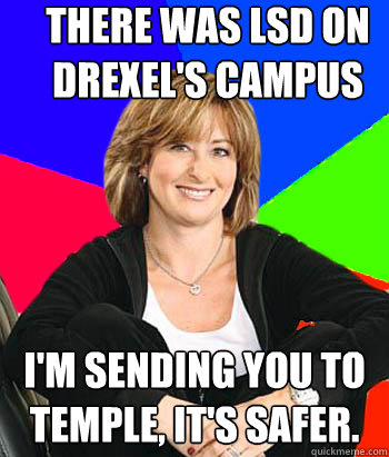 There was LSD on Drexel's campus I'm sending you to Temple, it's safer.  Sheltering Suburban Mom