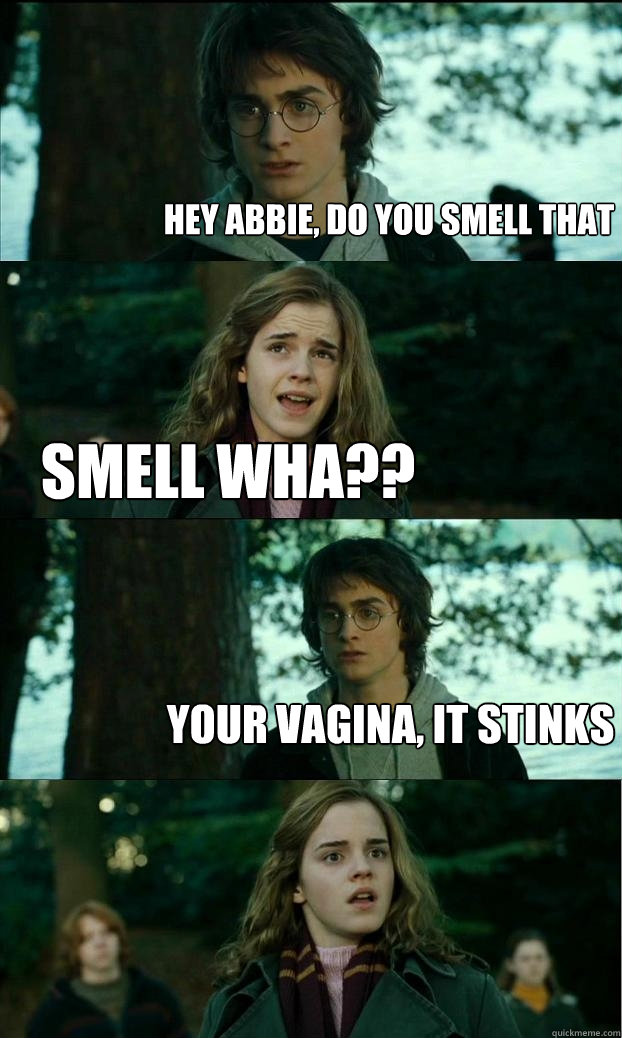 hey abbie, do you smell that smell wha?? Your vagina, it stinks  Horny Harry