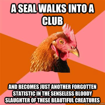 A seal walks into a club and becomes just another forgotten statistic in the senseless bloody slaughter of these beautiful creatures  Anti-Joke Chicken