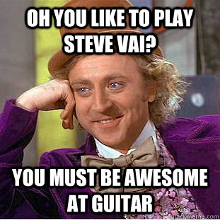 Oh you like to play steve vai? You must be awesome at guitar - Oh you like to play steve vai? You must be awesome at guitar  Condescending Wonka