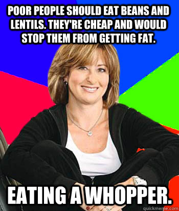 Poor people should eat beans and lentils. They're cheap and would stop them from getting fat. Eating a Whopper.  Sheltering Suburban Mom