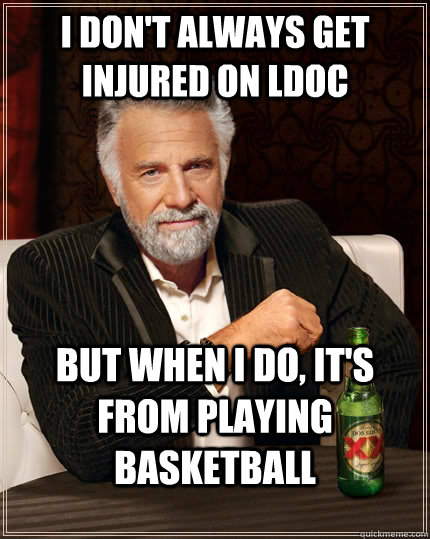 I don't always get injured on LDOC but when I do, it's from playing basketball  The Most Interesting Man In The World