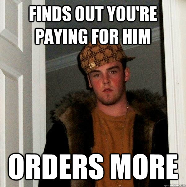 Finds out you're paying for him orders more  Scumbag Steve