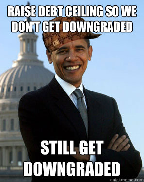 Raise Debt Ceiling so we don't get downgraded Still get downgraded  Scumbag Obama