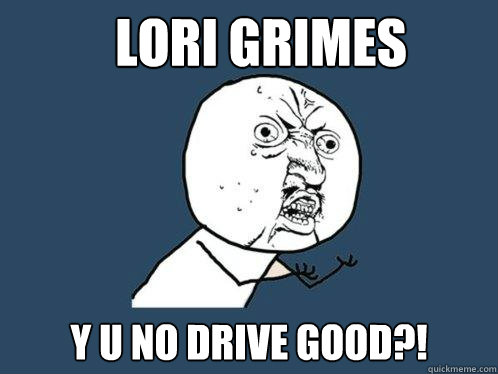 lori grimes y u no drive good?!  Y U No